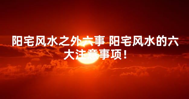 阳宅风水之外六事 阳宅风水的六大注意事项！